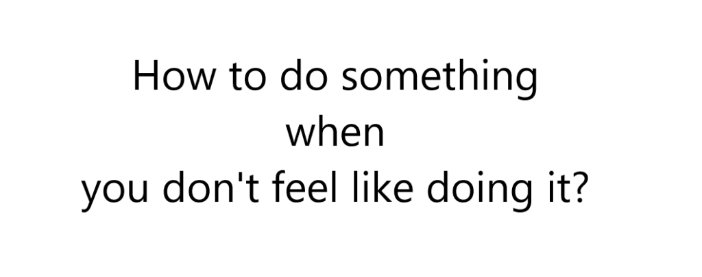 How to do something when you dont feel like doing it