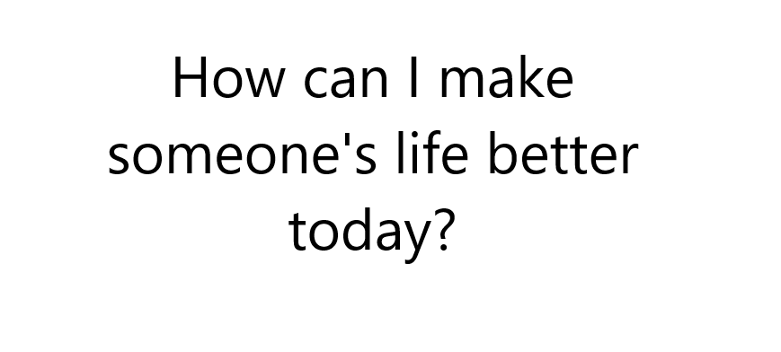 How can I make someones life better today