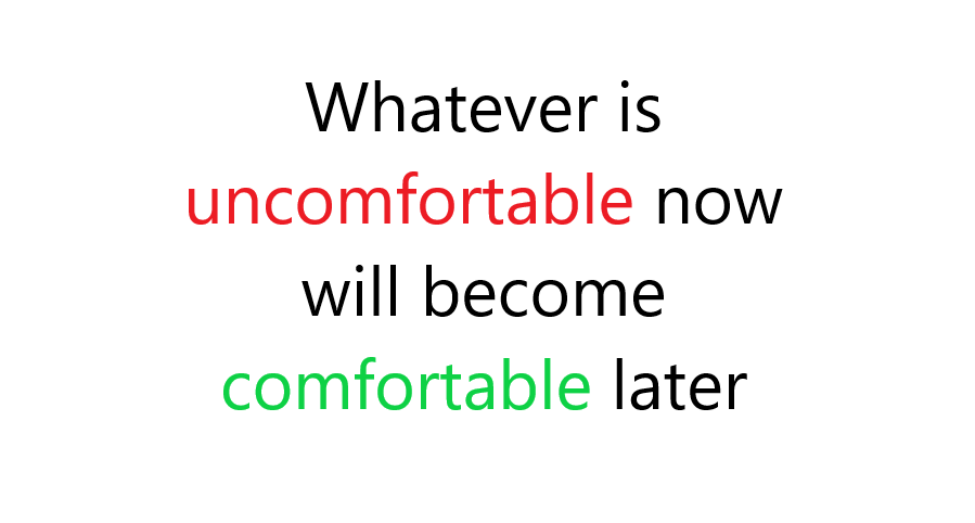 Whatever is uncomfortable now will become comfortable later